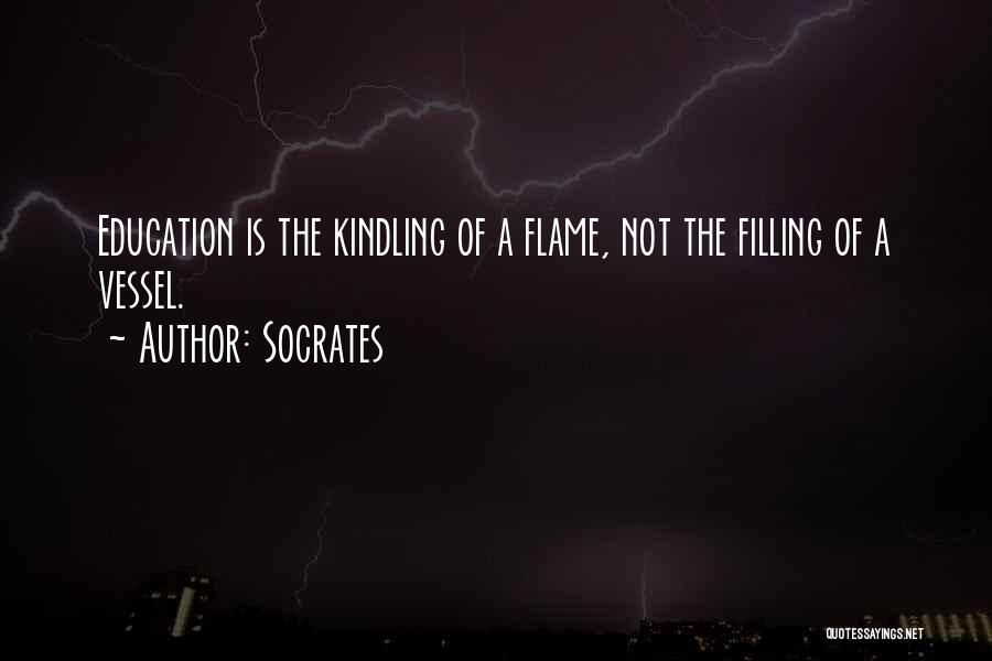 Socrates Quotes: Education Is The Kindling Of A Flame, Not The Filling Of A Vessel.