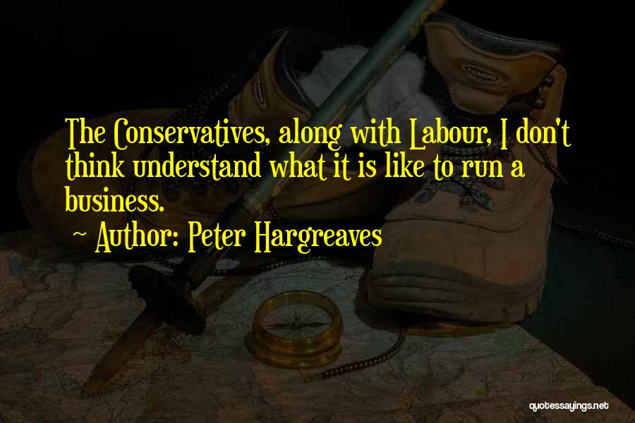 Peter Hargreaves Quotes: The Conservatives, Along With Labour, I Don't Think Understand What It Is Like To Run A Business.