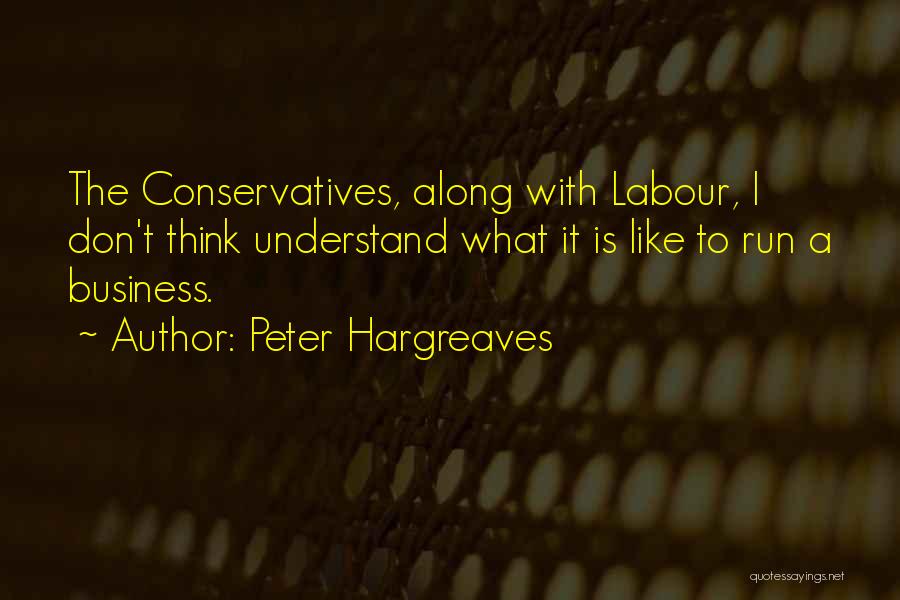 Peter Hargreaves Quotes: The Conservatives, Along With Labour, I Don't Think Understand What It Is Like To Run A Business.