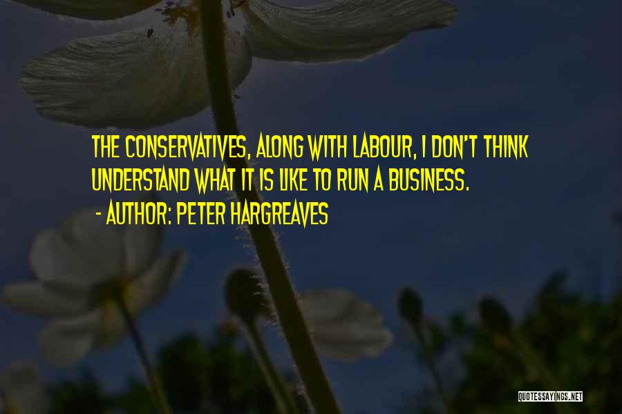 Peter Hargreaves Quotes: The Conservatives, Along With Labour, I Don't Think Understand What It Is Like To Run A Business.