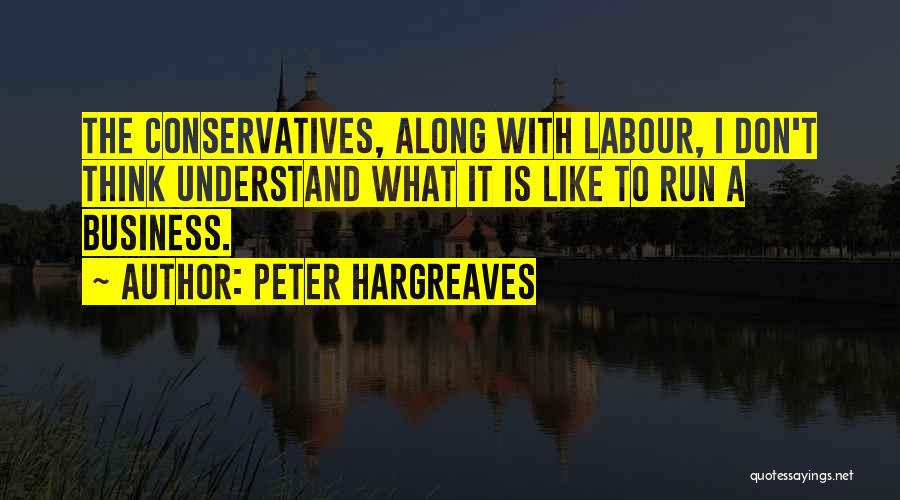 Peter Hargreaves Quotes: The Conservatives, Along With Labour, I Don't Think Understand What It Is Like To Run A Business.