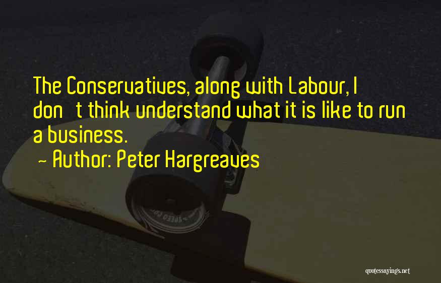 Peter Hargreaves Quotes: The Conservatives, Along With Labour, I Don't Think Understand What It Is Like To Run A Business.