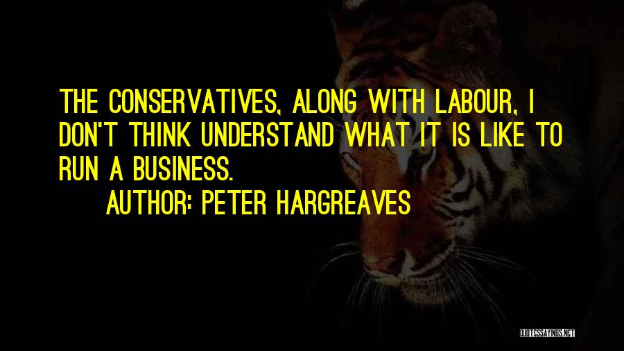 Peter Hargreaves Quotes: The Conservatives, Along With Labour, I Don't Think Understand What It Is Like To Run A Business.