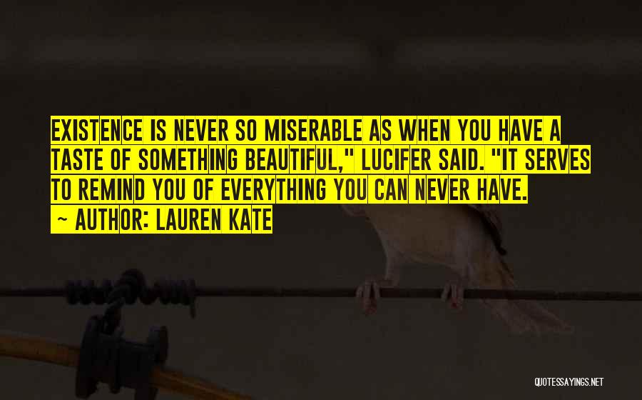 Lauren Kate Quotes: Existence Is Never So Miserable As When You Have A Taste Of Something Beautiful, Lucifer Said. It Serves To Remind