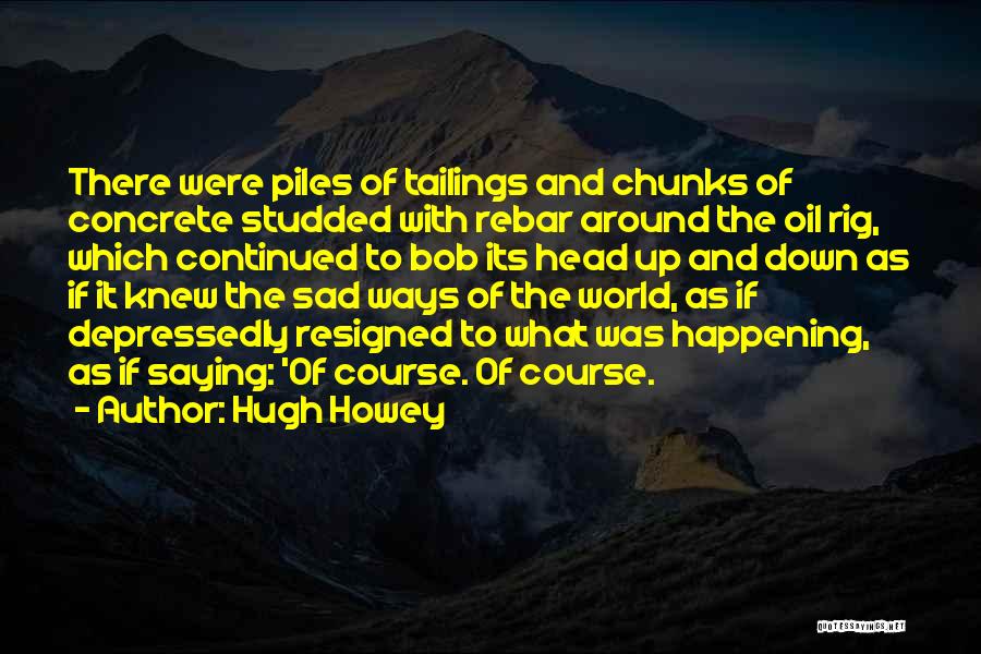 Hugh Howey Quotes: There Were Piles Of Tailings And Chunks Of Concrete Studded With Rebar Around The Oil Rig, Which Continued To Bob