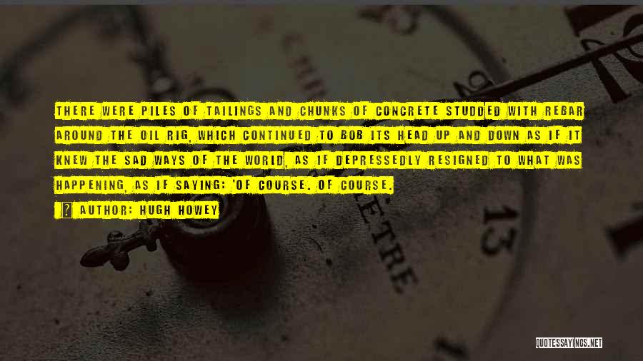 Hugh Howey Quotes: There Were Piles Of Tailings And Chunks Of Concrete Studded With Rebar Around The Oil Rig, Which Continued To Bob