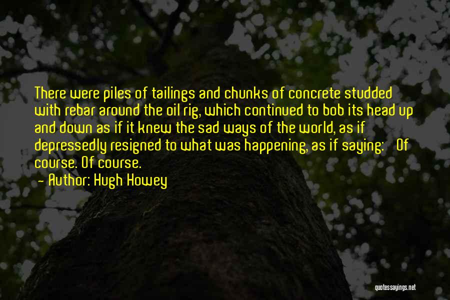 Hugh Howey Quotes: There Were Piles Of Tailings And Chunks Of Concrete Studded With Rebar Around The Oil Rig, Which Continued To Bob