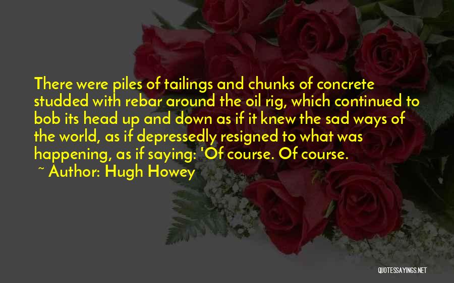 Hugh Howey Quotes: There Were Piles Of Tailings And Chunks Of Concrete Studded With Rebar Around The Oil Rig, Which Continued To Bob