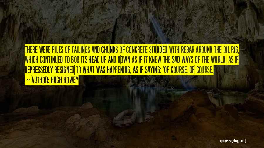 Hugh Howey Quotes: There Were Piles Of Tailings And Chunks Of Concrete Studded With Rebar Around The Oil Rig, Which Continued To Bob