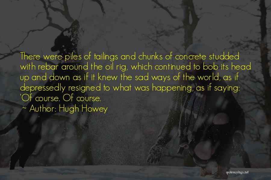 Hugh Howey Quotes: There Were Piles Of Tailings And Chunks Of Concrete Studded With Rebar Around The Oil Rig, Which Continued To Bob