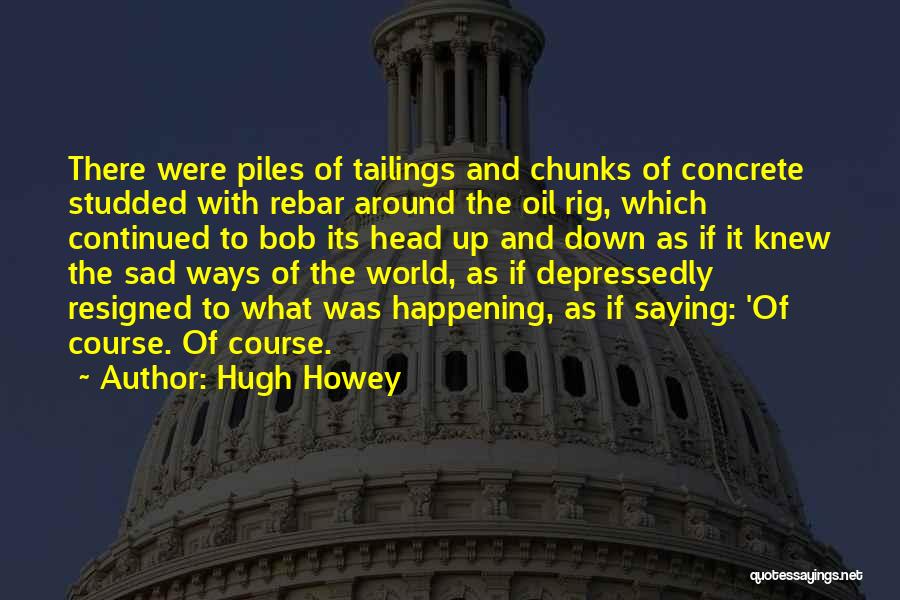 Hugh Howey Quotes: There Were Piles Of Tailings And Chunks Of Concrete Studded With Rebar Around The Oil Rig, Which Continued To Bob
