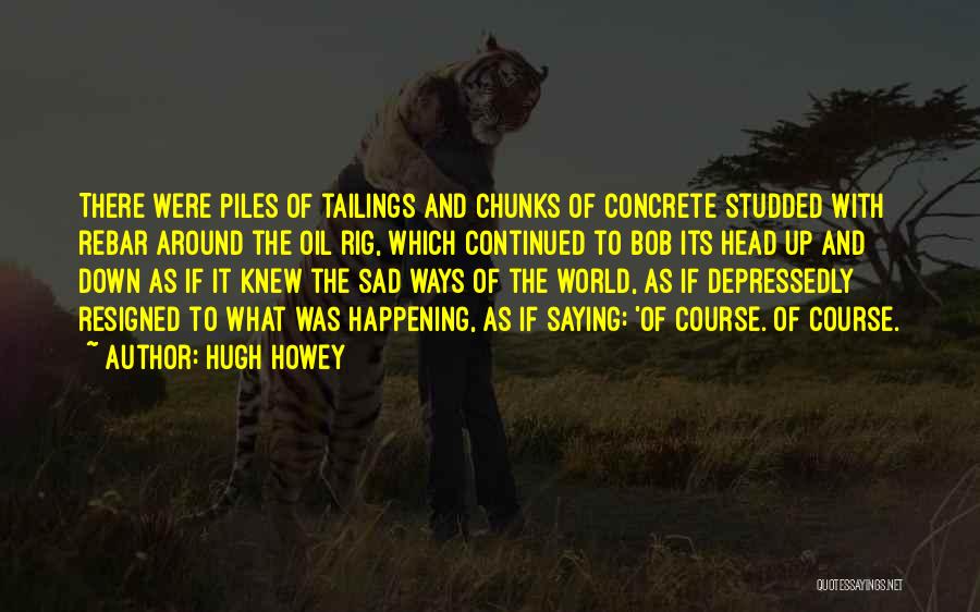 Hugh Howey Quotes: There Were Piles Of Tailings And Chunks Of Concrete Studded With Rebar Around The Oil Rig, Which Continued To Bob