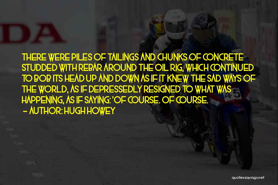 Hugh Howey Quotes: There Were Piles Of Tailings And Chunks Of Concrete Studded With Rebar Around The Oil Rig, Which Continued To Bob