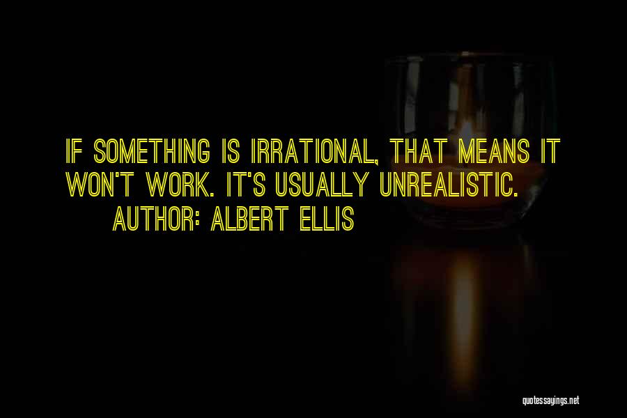 Albert Ellis Quotes: If Something Is Irrational, That Means It Won't Work. It's Usually Unrealistic.