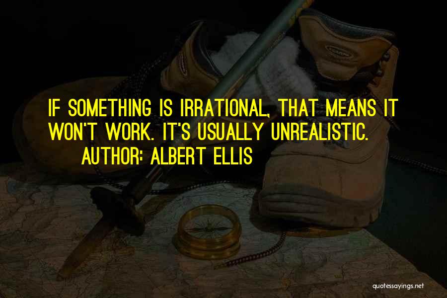 Albert Ellis Quotes: If Something Is Irrational, That Means It Won't Work. It's Usually Unrealistic.