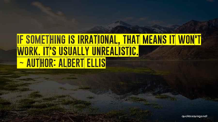 Albert Ellis Quotes: If Something Is Irrational, That Means It Won't Work. It's Usually Unrealistic.