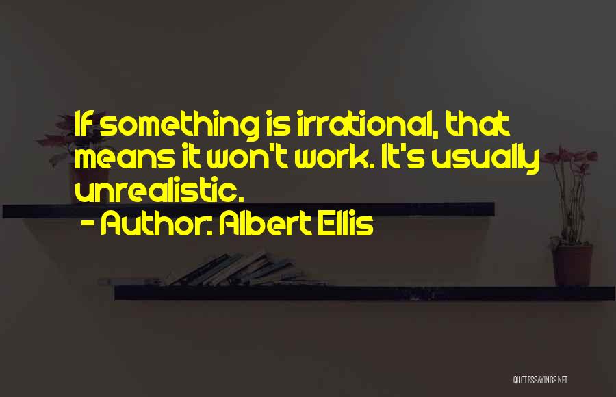 Albert Ellis Quotes: If Something Is Irrational, That Means It Won't Work. It's Usually Unrealistic.