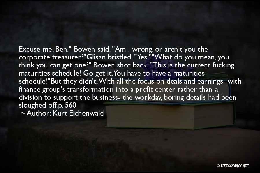 Kurt Eichenwald Quotes: Excuse Me, Ben, Bowen Said. Am I Wrong, Or Aren't You The Corporate Treasurer?glisan Bristled. Yes.what Do You Mean, You