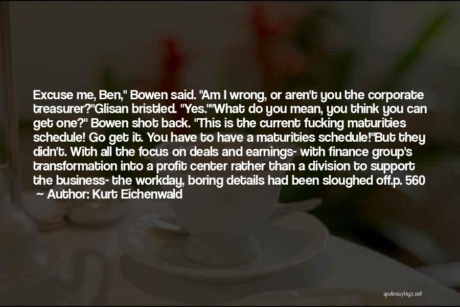 Kurt Eichenwald Quotes: Excuse Me, Ben, Bowen Said. Am I Wrong, Or Aren't You The Corporate Treasurer?glisan Bristled. Yes.what Do You Mean, You