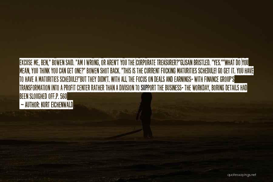 Kurt Eichenwald Quotes: Excuse Me, Ben, Bowen Said. Am I Wrong, Or Aren't You The Corporate Treasurer?glisan Bristled. Yes.what Do You Mean, You