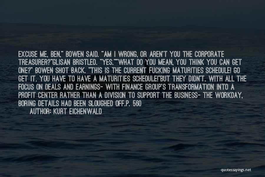 Kurt Eichenwald Quotes: Excuse Me, Ben, Bowen Said. Am I Wrong, Or Aren't You The Corporate Treasurer?glisan Bristled. Yes.what Do You Mean, You