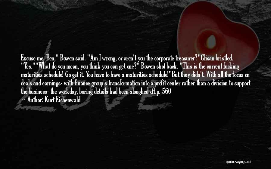 Kurt Eichenwald Quotes: Excuse Me, Ben, Bowen Said. Am I Wrong, Or Aren't You The Corporate Treasurer?glisan Bristled. Yes.what Do You Mean, You