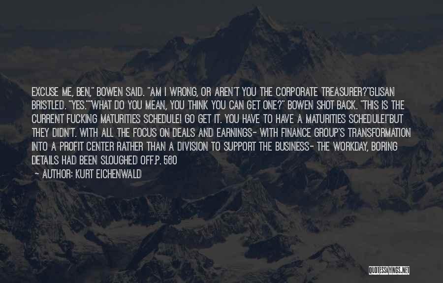 Kurt Eichenwald Quotes: Excuse Me, Ben, Bowen Said. Am I Wrong, Or Aren't You The Corporate Treasurer?glisan Bristled. Yes.what Do You Mean, You