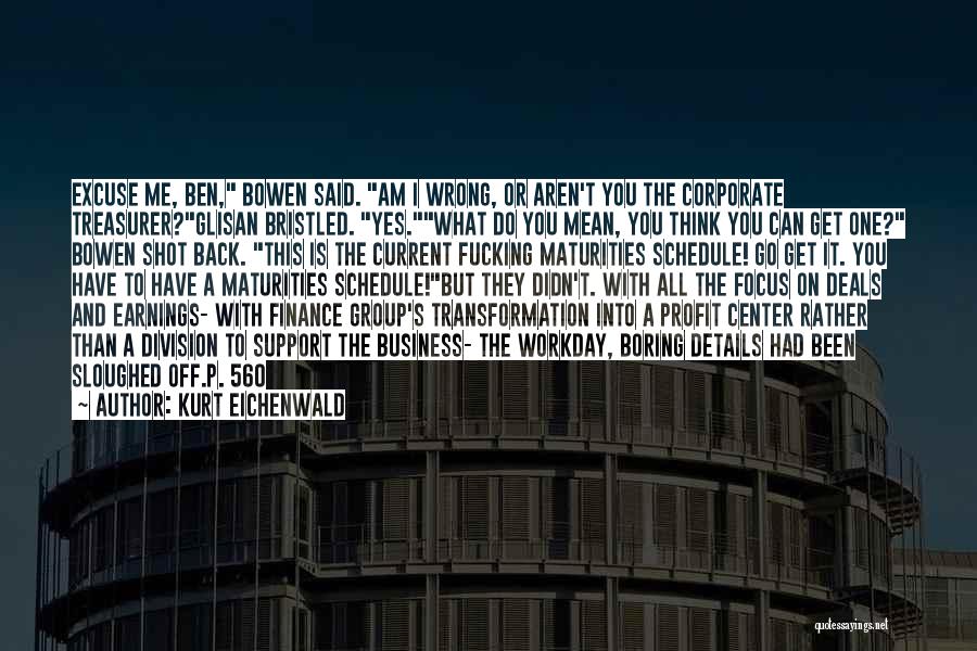 Kurt Eichenwald Quotes: Excuse Me, Ben, Bowen Said. Am I Wrong, Or Aren't You The Corporate Treasurer?glisan Bristled. Yes.what Do You Mean, You