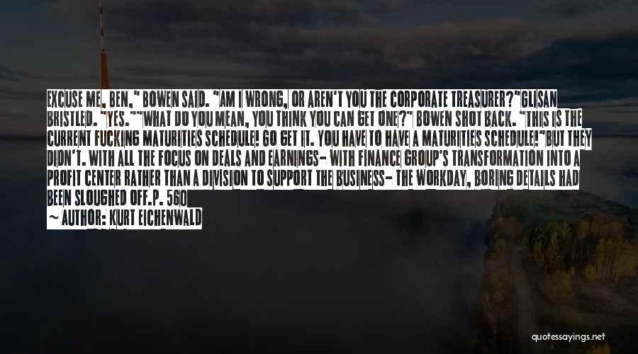 Kurt Eichenwald Quotes: Excuse Me, Ben, Bowen Said. Am I Wrong, Or Aren't You The Corporate Treasurer?glisan Bristled. Yes.what Do You Mean, You
