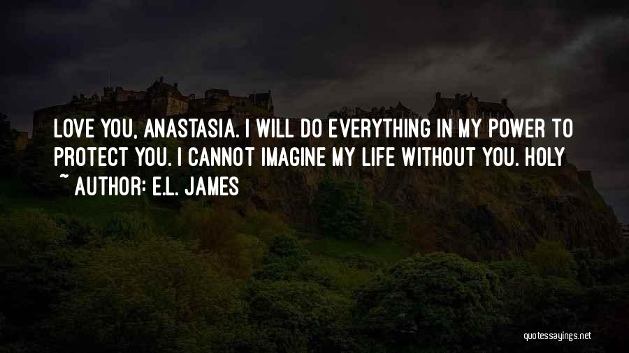 E.L. James Quotes: Love You, Anastasia. I Will Do Everything In My Power To Protect You. I Cannot Imagine My Life Without You.