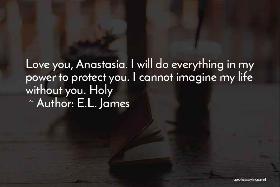 E.L. James Quotes: Love You, Anastasia. I Will Do Everything In My Power To Protect You. I Cannot Imagine My Life Without You.