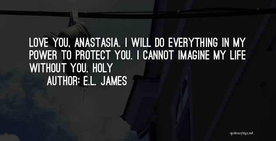 E.L. James Quotes: Love You, Anastasia. I Will Do Everything In My Power To Protect You. I Cannot Imagine My Life Without You.