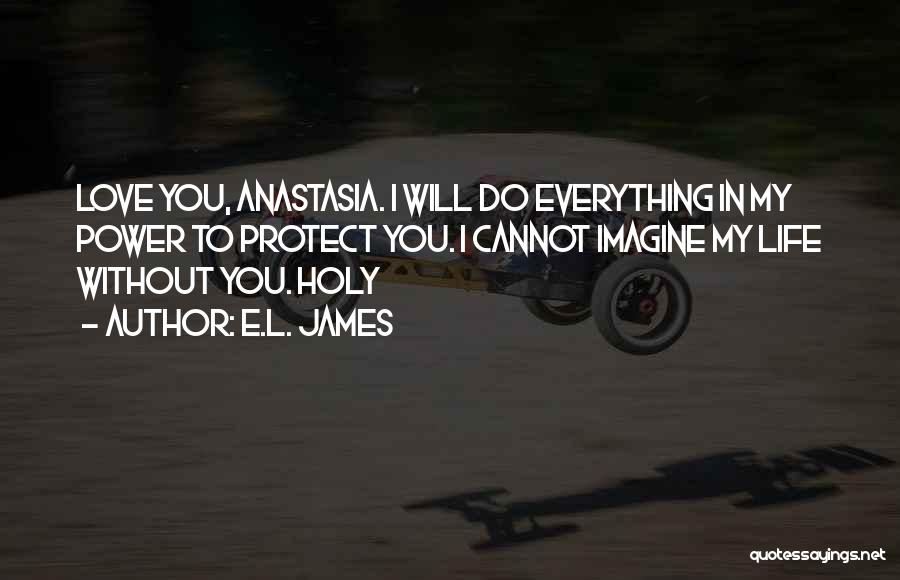 E.L. James Quotes: Love You, Anastasia. I Will Do Everything In My Power To Protect You. I Cannot Imagine My Life Without You.
