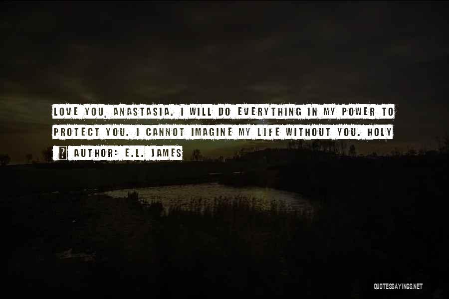 E.L. James Quotes: Love You, Anastasia. I Will Do Everything In My Power To Protect You. I Cannot Imagine My Life Without You.