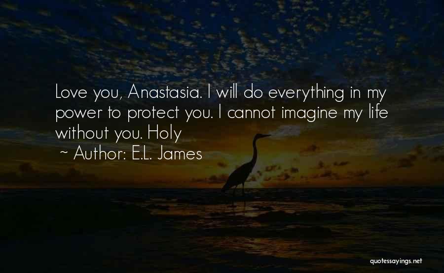 E.L. James Quotes: Love You, Anastasia. I Will Do Everything In My Power To Protect You. I Cannot Imagine My Life Without You.