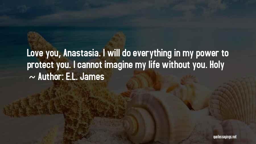 E.L. James Quotes: Love You, Anastasia. I Will Do Everything In My Power To Protect You. I Cannot Imagine My Life Without You.
