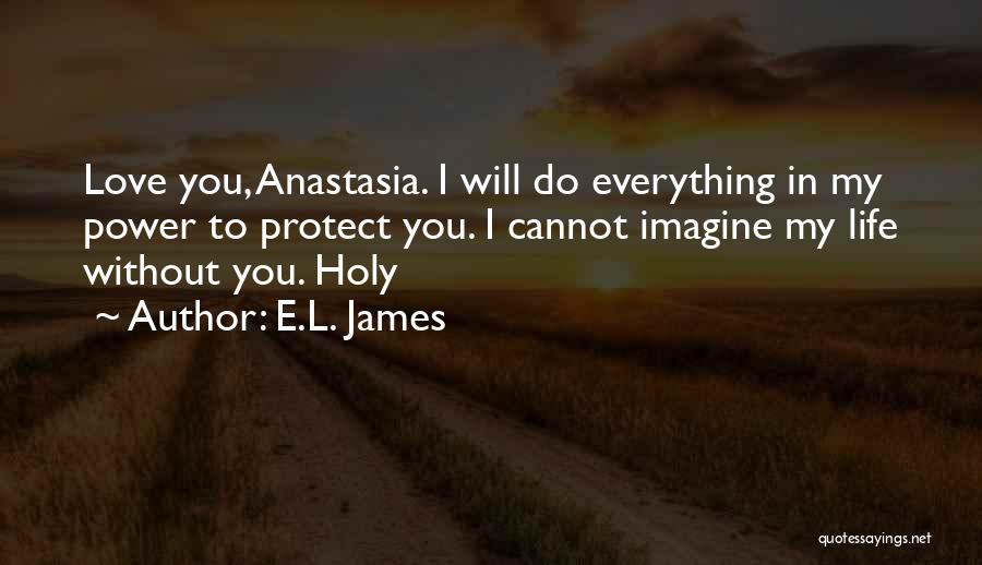 E.L. James Quotes: Love You, Anastasia. I Will Do Everything In My Power To Protect You. I Cannot Imagine My Life Without You.