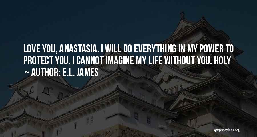 E.L. James Quotes: Love You, Anastasia. I Will Do Everything In My Power To Protect You. I Cannot Imagine My Life Without You.