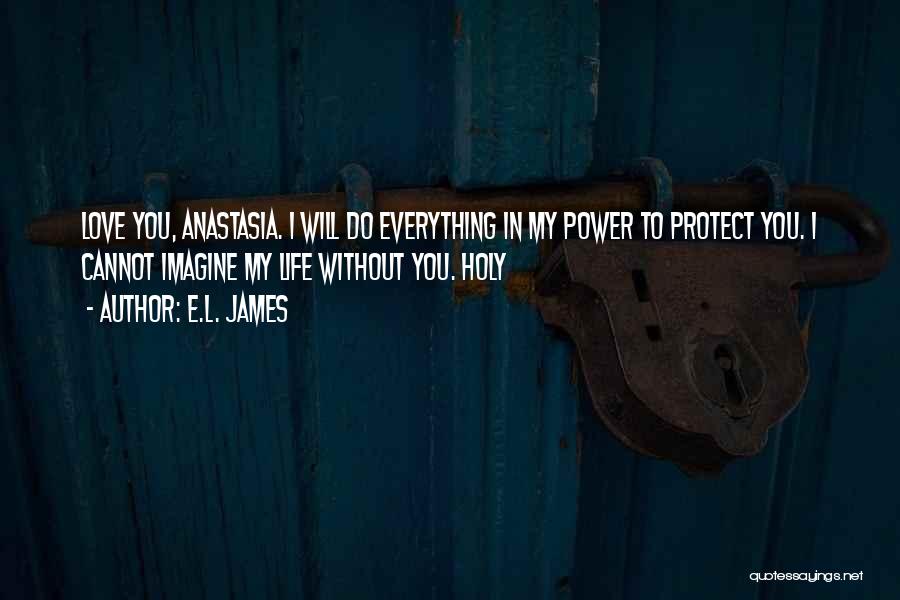 E.L. James Quotes: Love You, Anastasia. I Will Do Everything In My Power To Protect You. I Cannot Imagine My Life Without You.