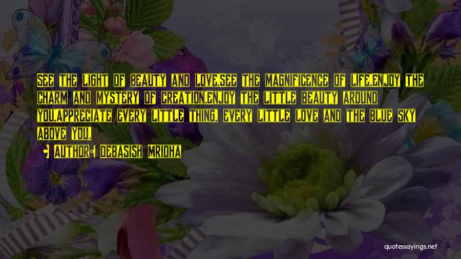Debasish Mridha Quotes: See The Light Of Beauty And Love,see The Magnificence Of Life,enjoy The Charm And Mystery Of Creation,enjoy The Little Beauty