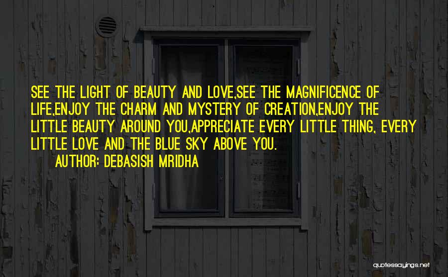 Debasish Mridha Quotes: See The Light Of Beauty And Love,see The Magnificence Of Life,enjoy The Charm And Mystery Of Creation,enjoy The Little Beauty