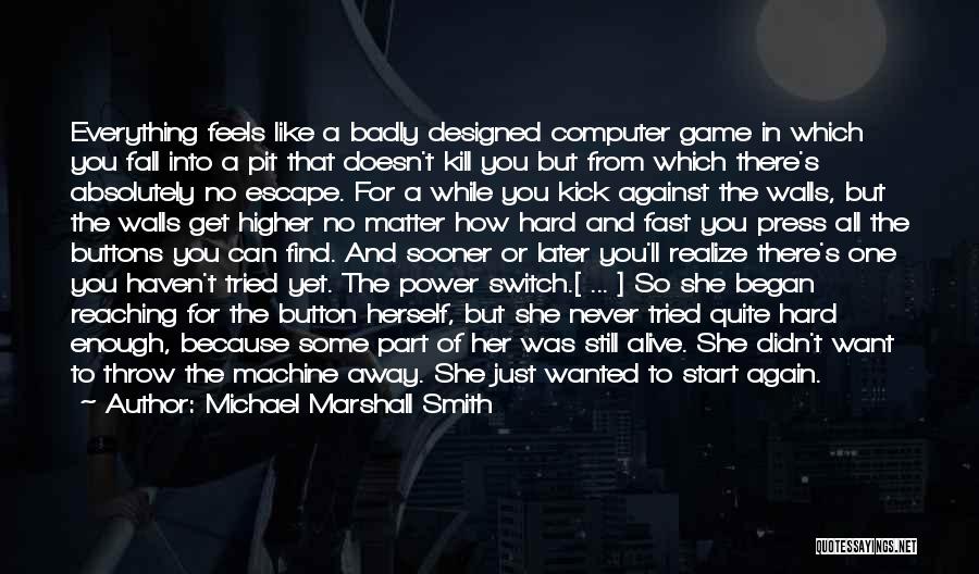 Michael Marshall Smith Quotes: Everything Feels Like A Badly Designed Computer Game In Which You Fall Into A Pit That Doesn't Kill You But