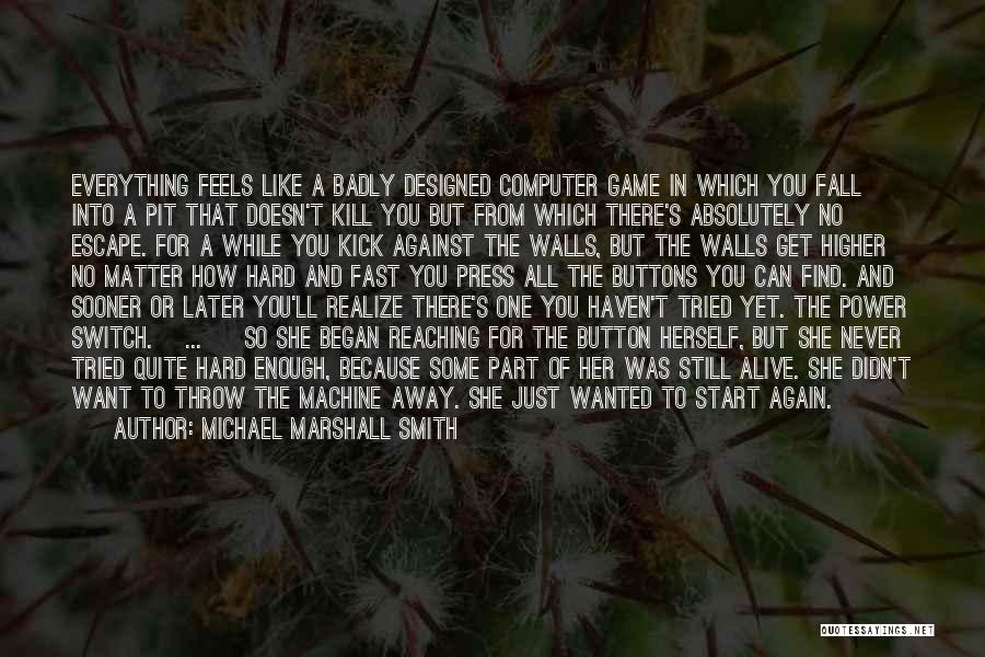 Michael Marshall Smith Quotes: Everything Feels Like A Badly Designed Computer Game In Which You Fall Into A Pit That Doesn't Kill You But