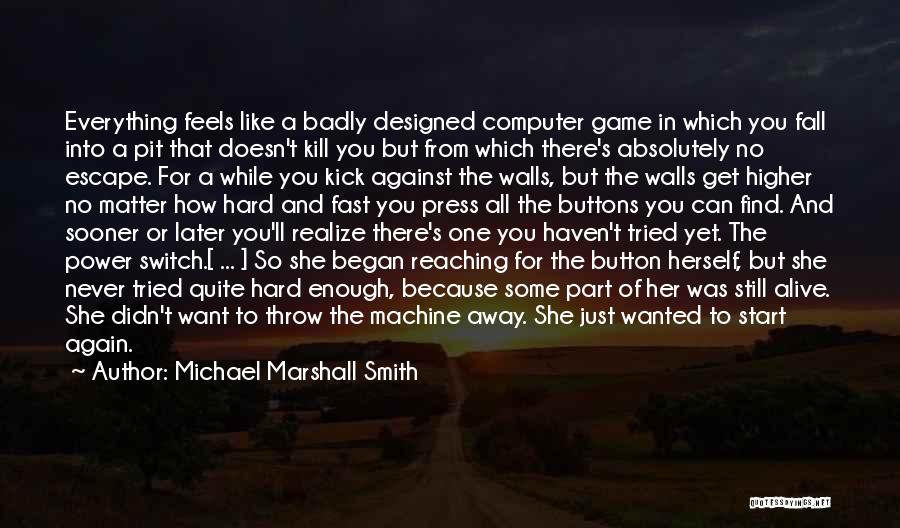 Michael Marshall Smith Quotes: Everything Feels Like A Badly Designed Computer Game In Which You Fall Into A Pit That Doesn't Kill You But