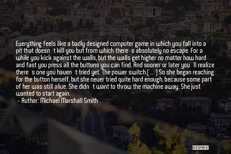 Michael Marshall Smith Quotes: Everything Feels Like A Badly Designed Computer Game In Which You Fall Into A Pit That Doesn't Kill You But