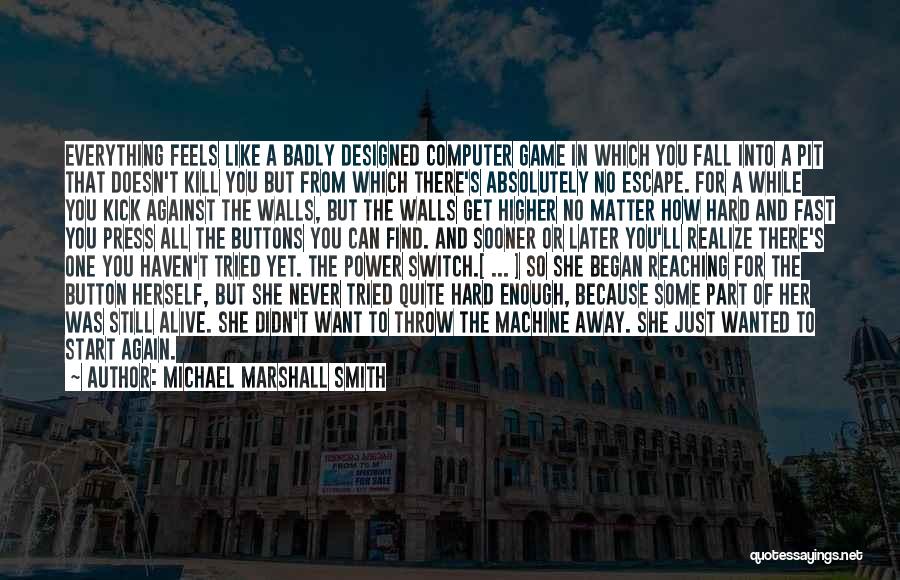 Michael Marshall Smith Quotes: Everything Feels Like A Badly Designed Computer Game In Which You Fall Into A Pit That Doesn't Kill You But