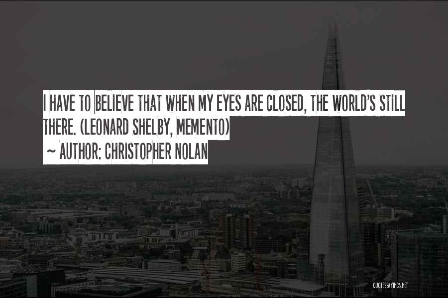 Christopher Nolan Quotes: I Have To Believe That When My Eyes Are Closed, The World's Still There. (leonard Shelby, Memento)