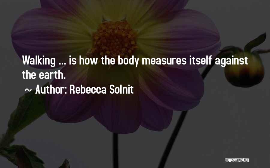 Rebecca Solnit Quotes: Walking ... Is How The Body Measures Itself Against The Earth.