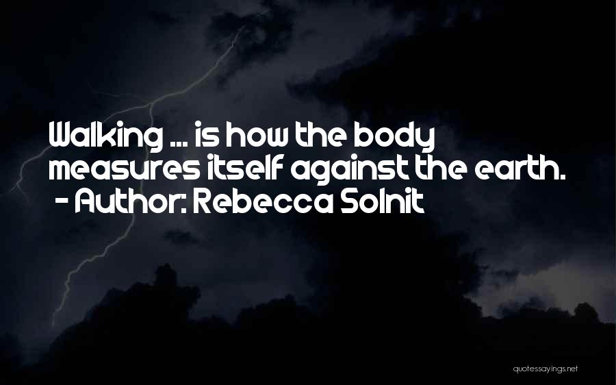 Rebecca Solnit Quotes: Walking ... Is How The Body Measures Itself Against The Earth.