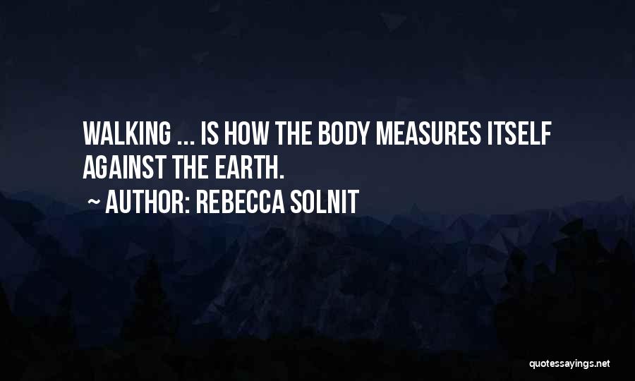 Rebecca Solnit Quotes: Walking ... Is How The Body Measures Itself Against The Earth.